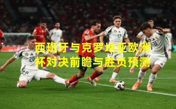 西班牙与克罗地亚欧洲杯对决前瞻与胜负预测