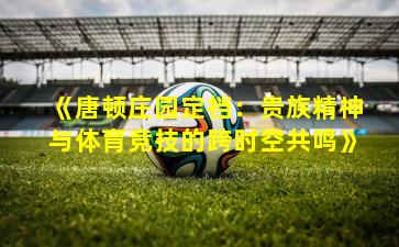 《唐顿庄园定档：贵族精神与体育竞技的跨时空共鸣》