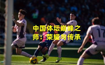 中国体坛巅峰之师:荣耀与传承