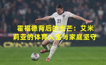 霍福德背后的光芒:艾米莉亚的体育人生与家庭坚守