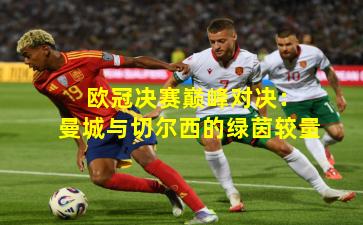  欧冠决赛巅峰对决：曼城与切尔西的绿茵较量