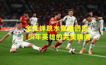  全红婵跳水直播回放：少年英雄的完美瞬间