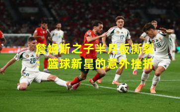 詹姆斯之子半月板撕裂：篮球新星的意外挫折