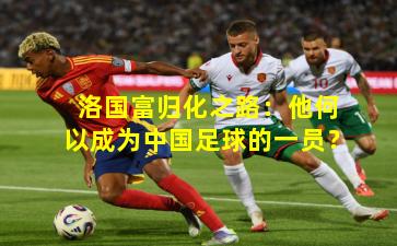 洛国富归化之路：他何以成为中国足球的一员？