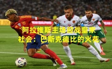 阿拉维斯主场迎战皇家社会：巴斯克德比的火花