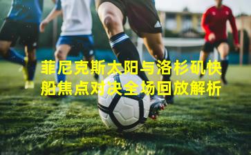 菲尼克斯太阳与洛杉矶快船焦点对决全场回放解析