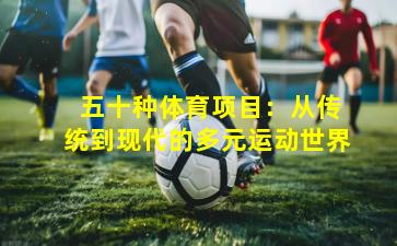  五十种体育项目：从传统到现代的多元运动世界