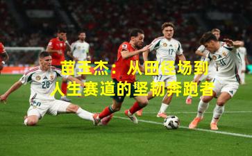  苗玉杰：从田径场到人生赛道的坚韧奔跑者