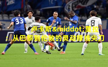 卢卡斯·莫拉：从巴黎到伦敦的灵动锋线尖刀